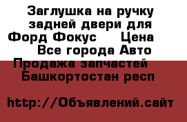 Заглушка на ручку задней двери для Форд Фокус 2 › Цена ­ 200 - Все города Авто » Продажа запчастей   . Башкортостан респ.